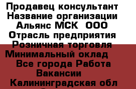 Продавец-консультант › Название организации ­ Альянс-МСК, ООО › Отрасль предприятия ­ Розничная торговля › Минимальный оклад ­ 1 - Все города Работа » Вакансии   . Калининградская обл.,Советск г.